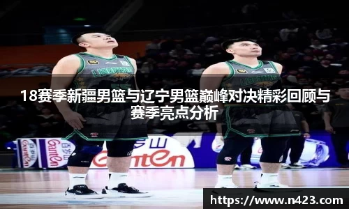 18赛季新疆男篮与辽宁男篮巅峰对决精彩回顾与赛季亮点分析